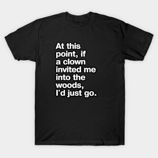 "At this point, if a clown invited me into the woods, I'd just go." in plain white letters - nothing left to lose T-Shirt